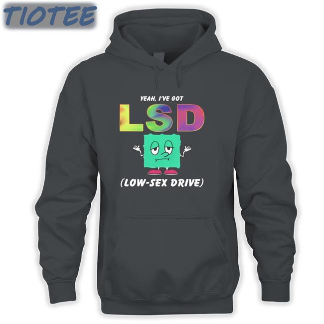 Thegoodshirts Yeah, I've Got Lsd Low-Sex Drive Shirt Shirts That Go Hard