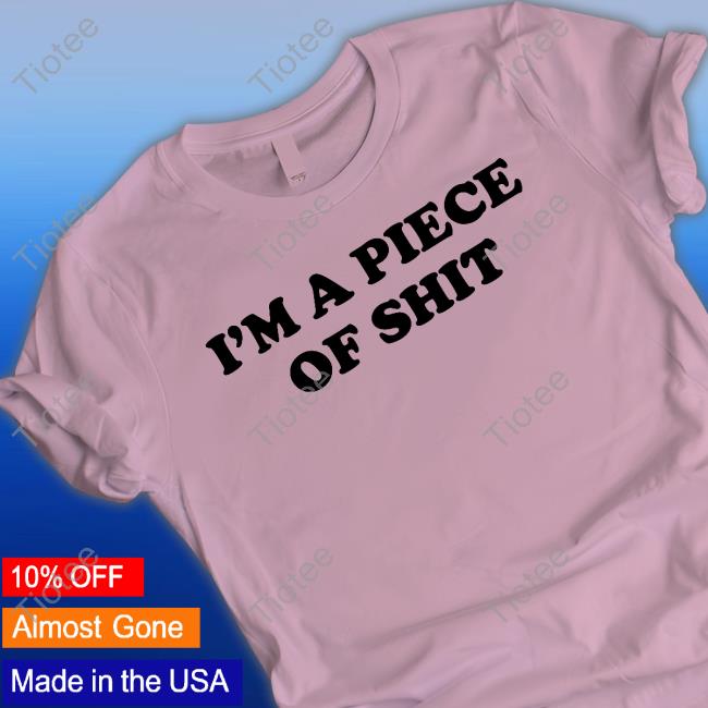 I'm A Piece Of Shit Shirt Funny