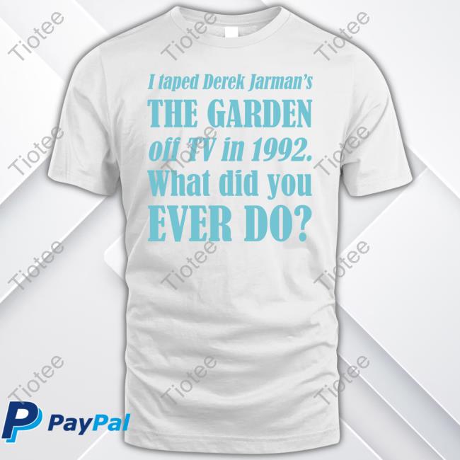 Official I Taped Derek Jarman’S The Garden Off Tv In 1992 What Did You Ever Do Shirts