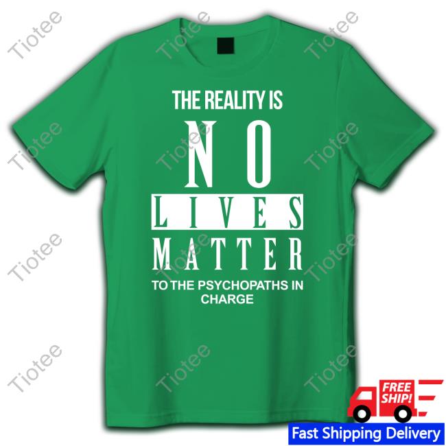 Richardursomd The Reality Is No Lives Matter To The Psychopaths In Charge Tee