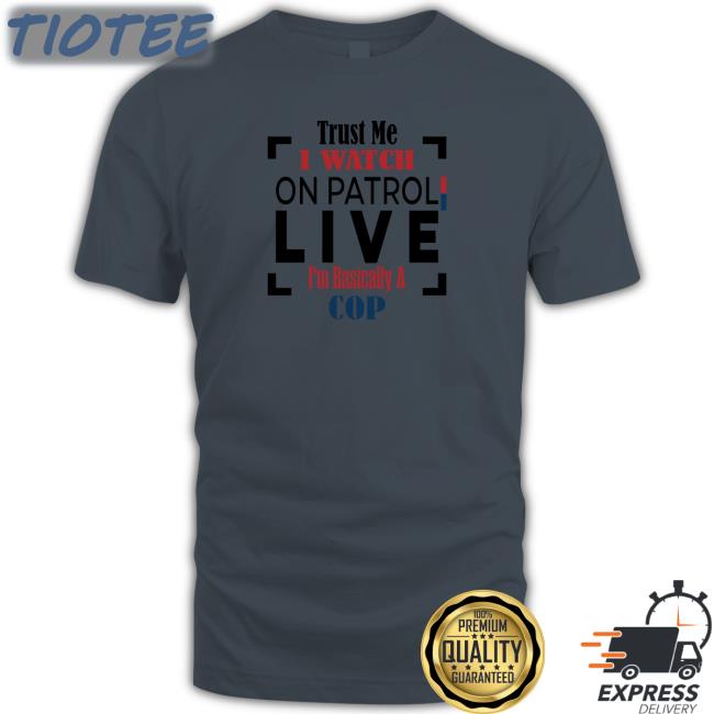 Trust Me I Watch On Patrol Live I'm Basically A Cop New Shirt