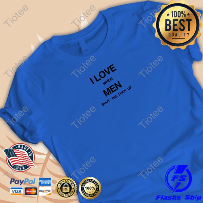 Official I Love When Men Shut The Fuck Up T-Shirt