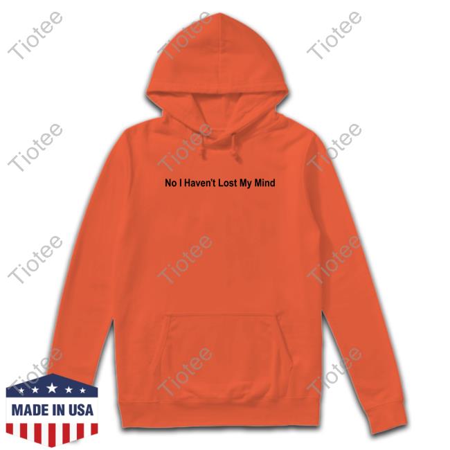 No I Haven't Lost My Mind Shirt