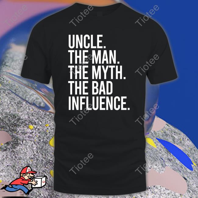 Uncle The Man The Myth The Bad Influence Shirt