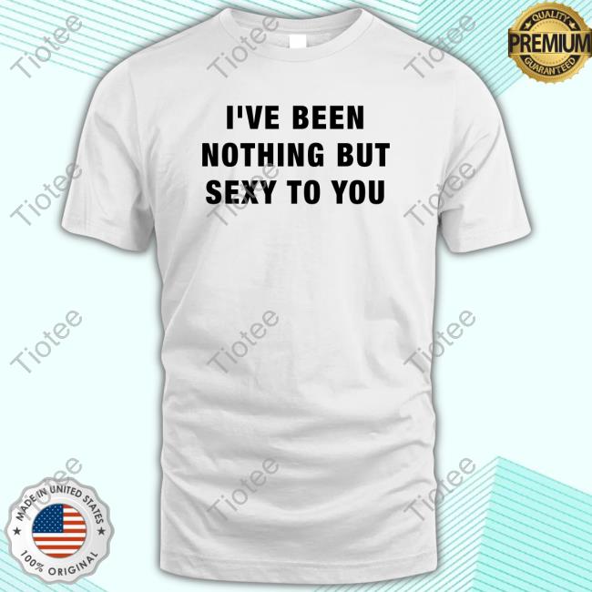 Official I've Been Nothing But Sexy To You T Shirt