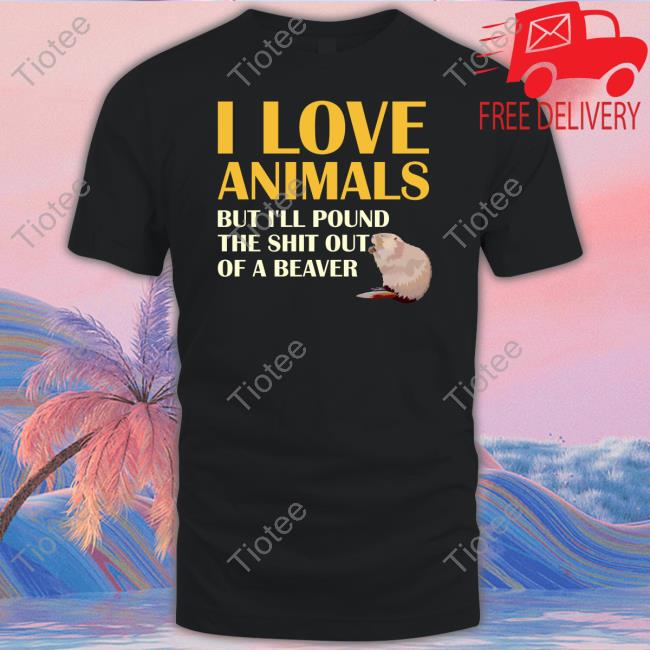 I Love Animals But I'll Pound The Shit Out Of A Beaver Tee Shirt