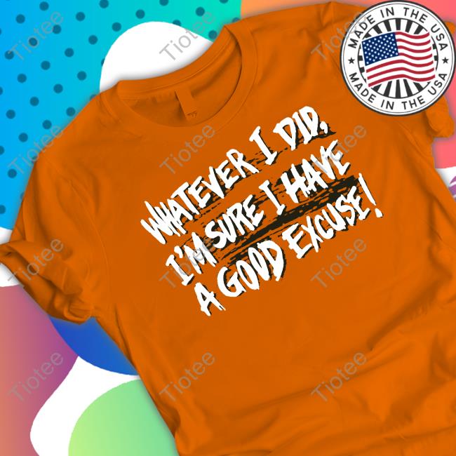 Whatever I Did I'm Sure I Have A Good Excuse T-Shirt
