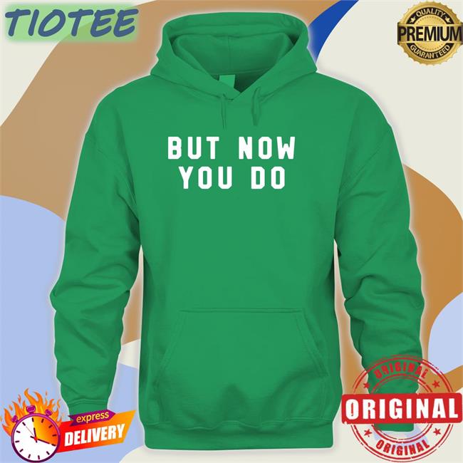 But Now You Do Shirts