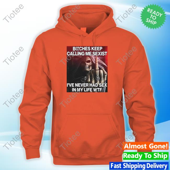 Official Bitches Keep Calling Me Sexist, I've Never Had Sex In My Life Wtf Tee Dippytees Store