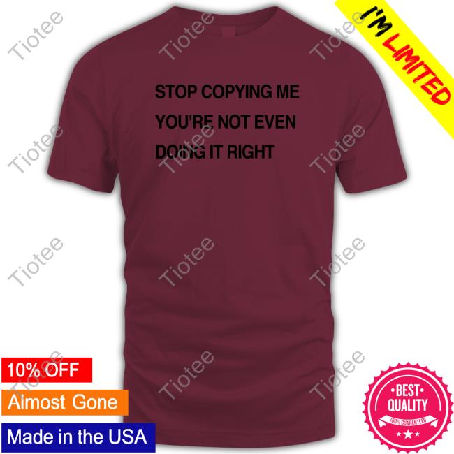 Shirts That Go Hard Stop Coppying Me You're Not Even Doing It Right Shirt Shirtsthtgohard