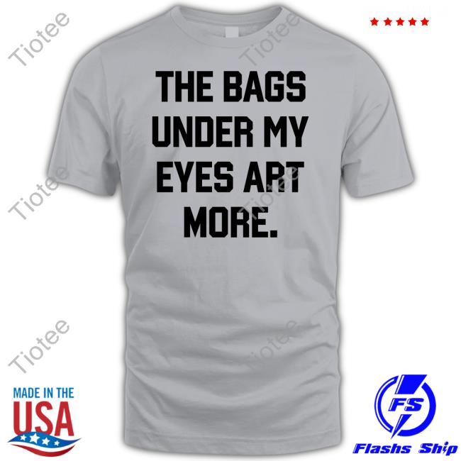 Poorly Translated Shirts The Bags Under My Eyes Art More Shirt