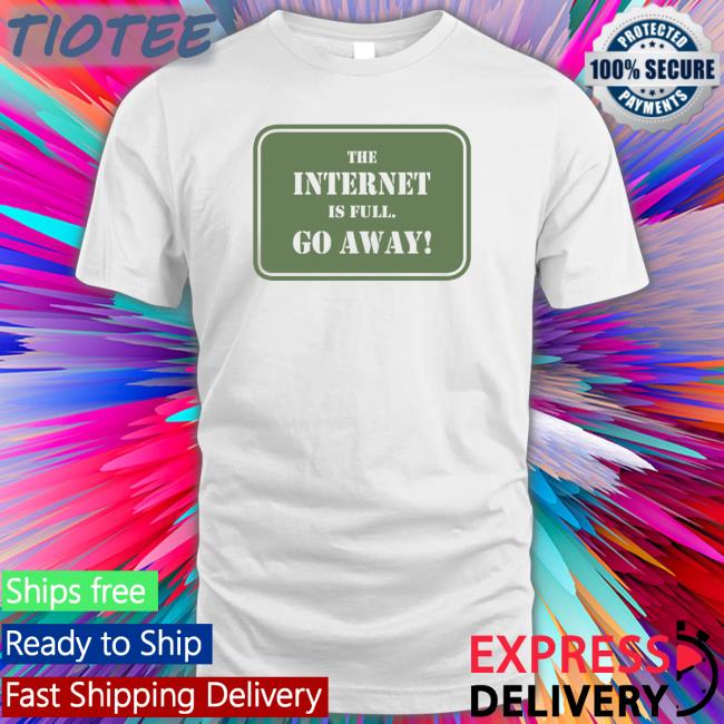 The Internet Is Full Go Away Shirt