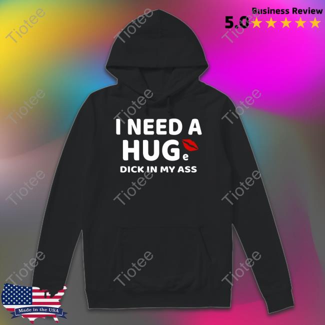 I Need A Huge Dick In My Ass Shirt Funny