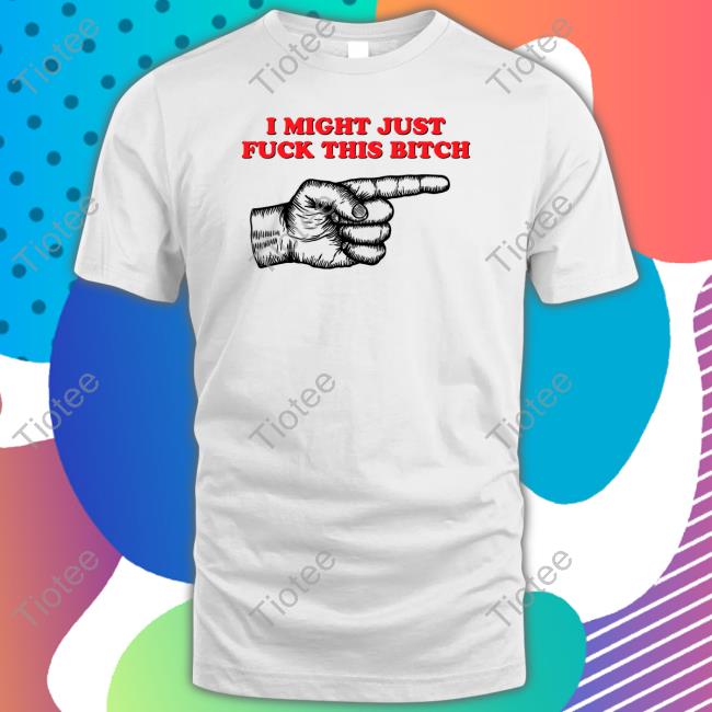 I Might Just Fuck This Bitch T Shirt