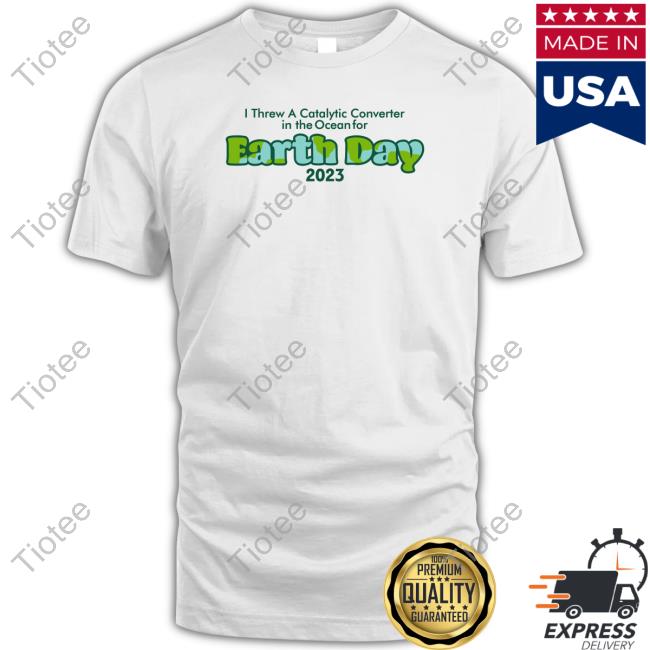 I Threw A Catalytic Converter In The Ocean For Earth Day 2023 Shirts