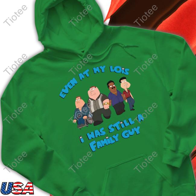 Shirts That Go Hard Goodshirts Merch Event At My Lois I Was Still A Family Guy Shirt