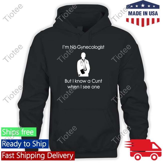I'm No A Gynecologist But I Know A Cunt When I see One Shirt Shirts That Go Hard