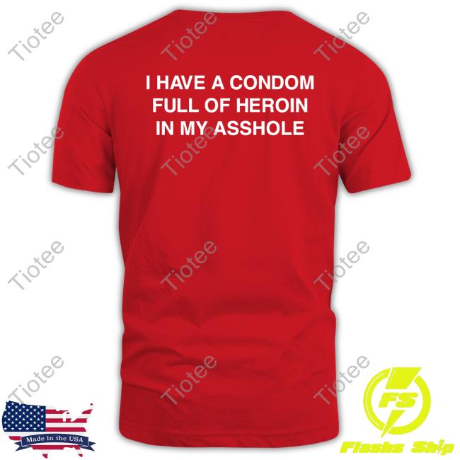 I Have A Condom Full Of Heroin In My Asshole Shirts Shirtsthtgohard Shop