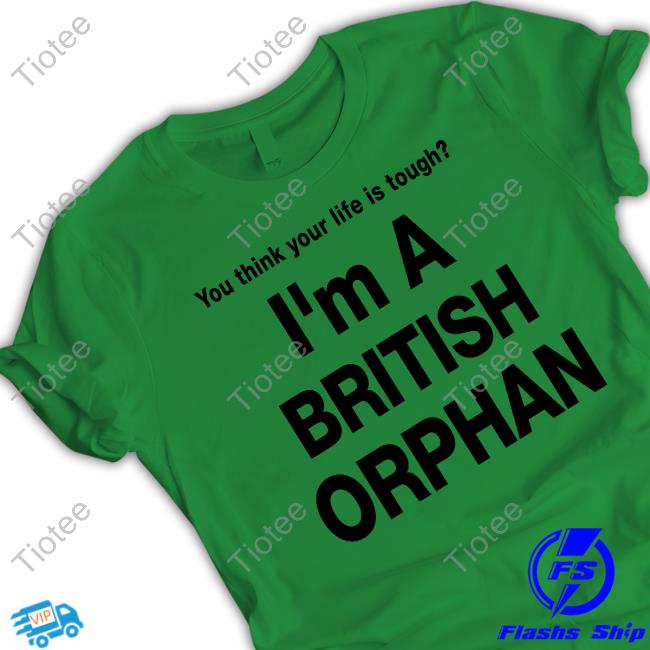 You Think Your Life Is Tough I'm A British Orphan T Shirt