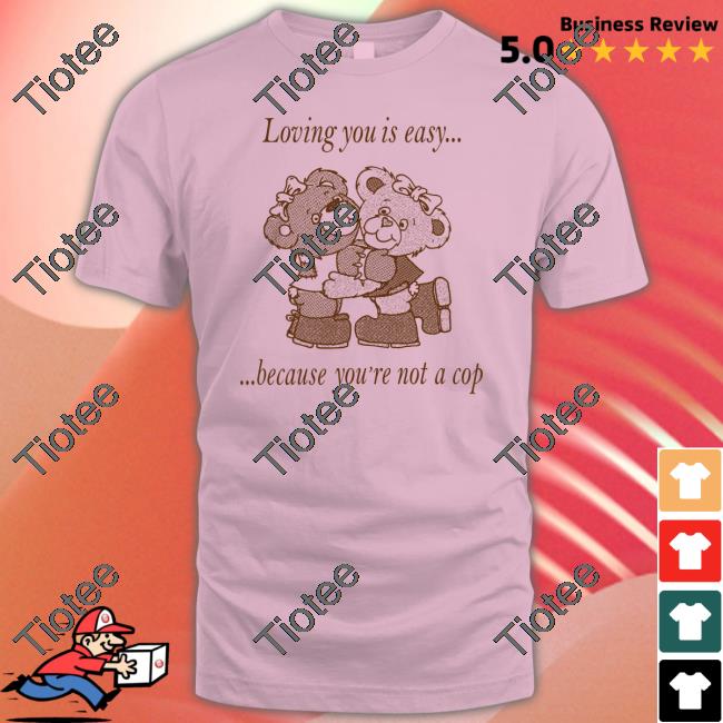 Loving You Is Easy Because You're Not A Cop Shirts