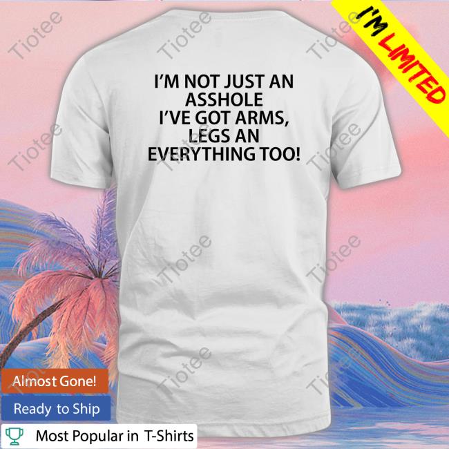 I'm Not Just An Asshole I've Got Arms Legs An Everything Too Tee Shirt Shirts That Go Hard Twitter