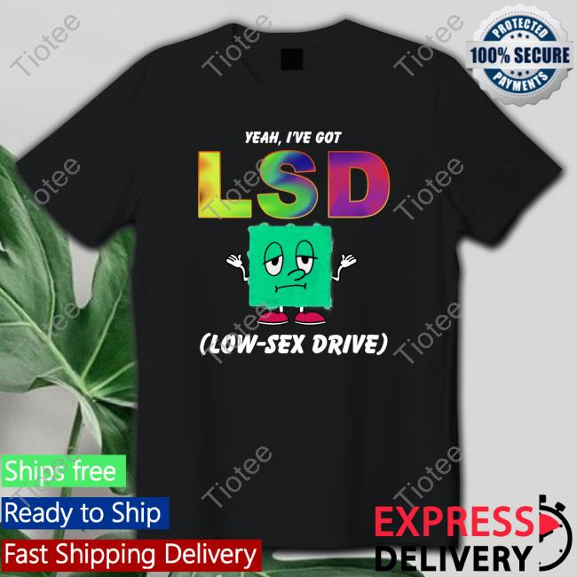 Yeah, I've Got LSD Low Sex Drive TShirts Shirts That Go Hard