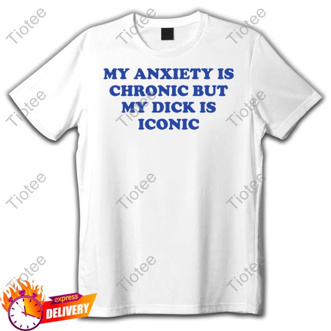 My Anxiety Is Chronic But My Dick Is Iconic Shirt