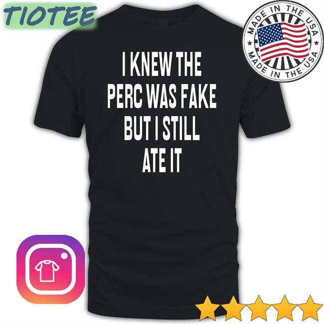 I Knew The Perc Was Fake But I Still Ate It Tee
