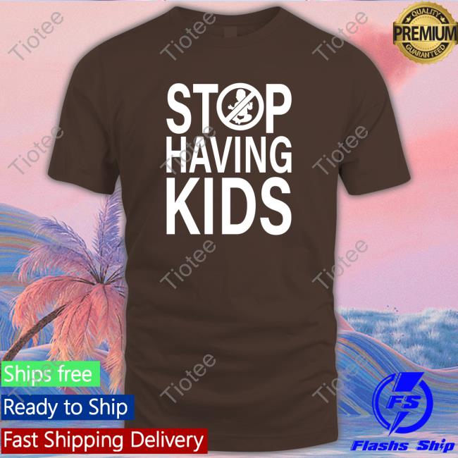 Official Stop Having Kids Shirts