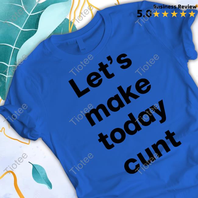 Let's Make Today Cunt Shirt