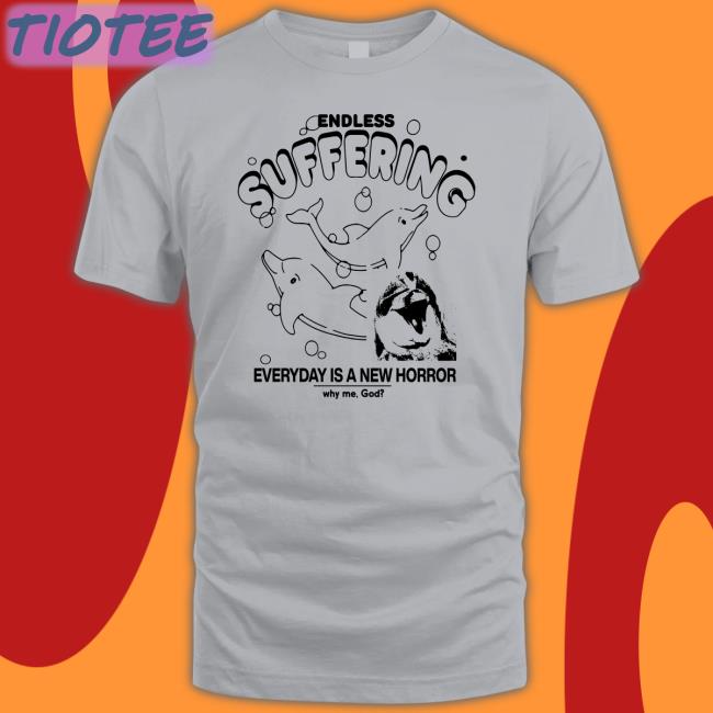 Shirts That Go Hard Endless Suffering Everyday Is A New Horror Why Me, God Shirt
