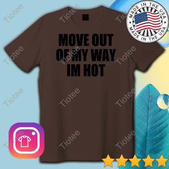 Move Out Of My Way Im Hot Shirts