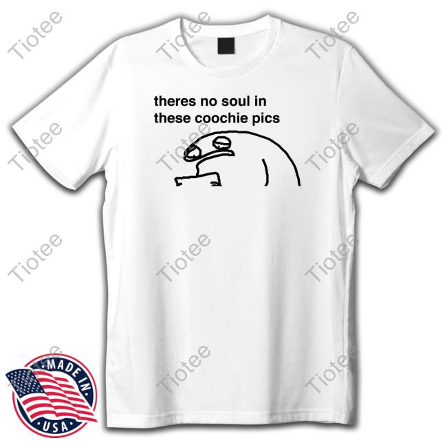 Theres No Soul In These Coochie Pics Shirt