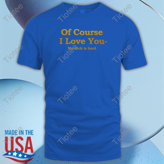 Official Of Course I Love You My Dick Is Hard T-Shirt
