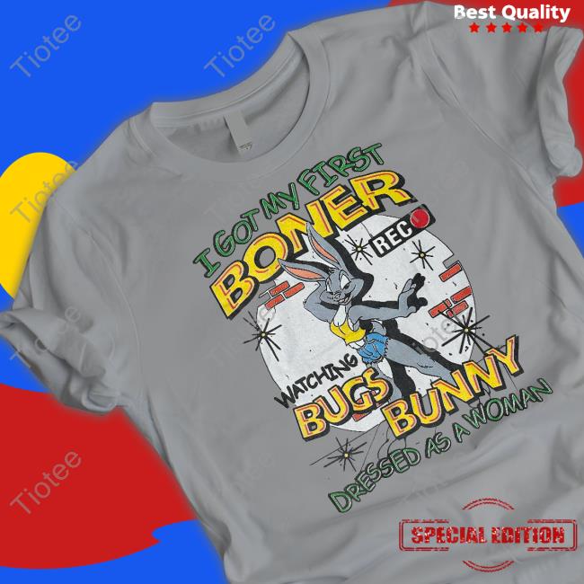 I Got My First Boner Watching Bugs Bunny Dressed As A Woman T Shirts