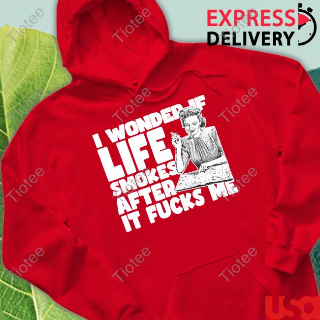 Shirtsthatgohard Store I Wonder If Life Smokes After It Fucks Me T Shirt