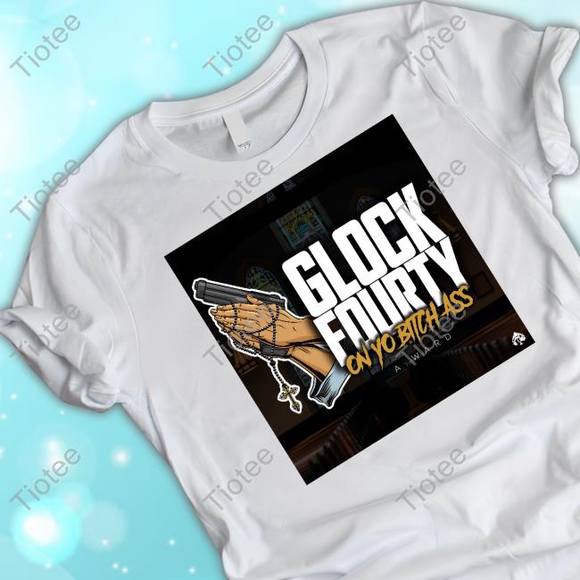A.Ward Glock Fourty On Yo Bitch Ass T Shirt