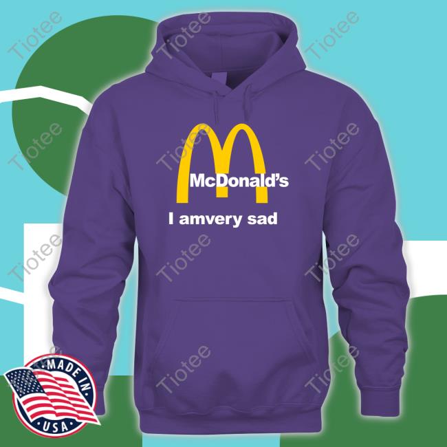 Shirts That Go Hard Mcdonald's I Am Very Sad Shirt 2022 Shirtsthtgohard