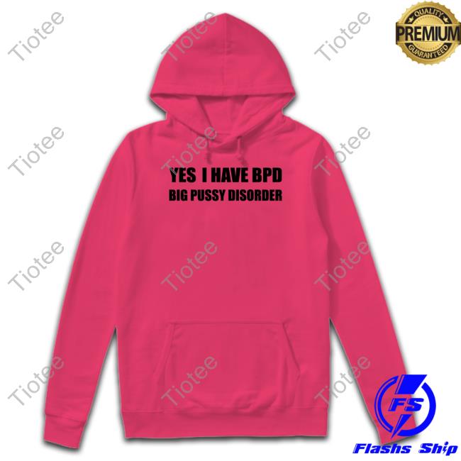 Yes I Have Bpd Big Pussy Disorder Tee Shirt Shirts That Go Hard