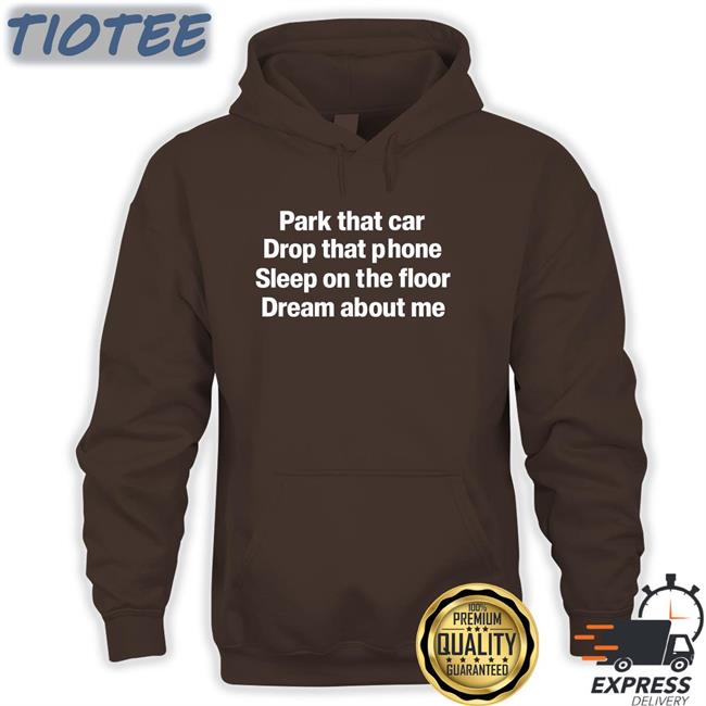 Park That Car Drop That Phone Sleep On The Floor Dream About Me Shirts