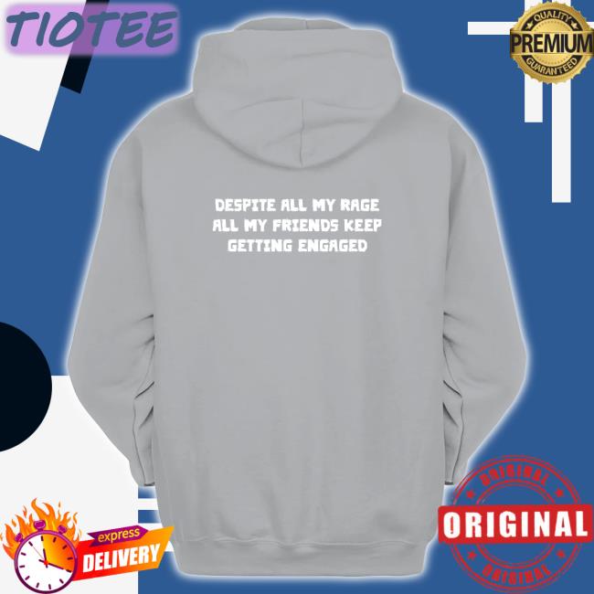 Goodshirts Merch Shirts That Go Hard Despite All My Rage All My Friends Keep Getting Engaged Shirt