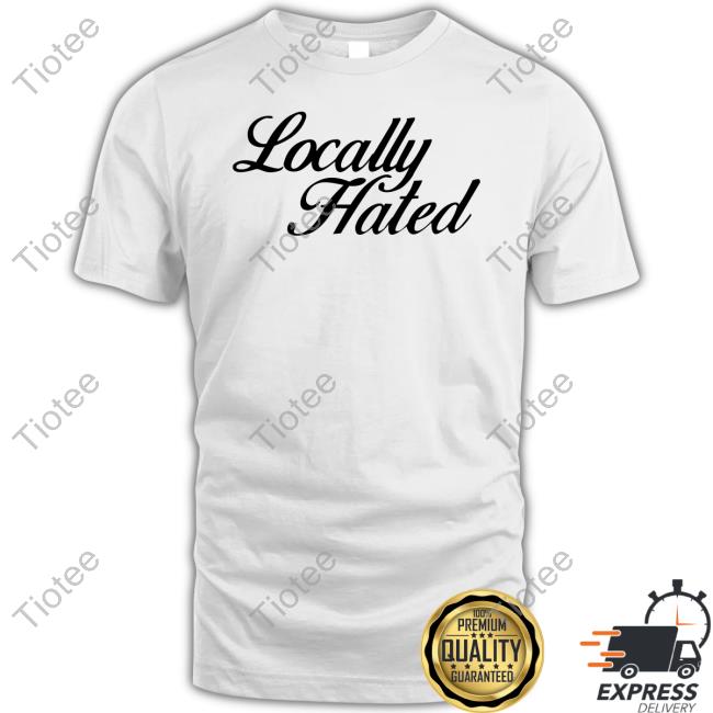 Locally Hated Tee Shirt