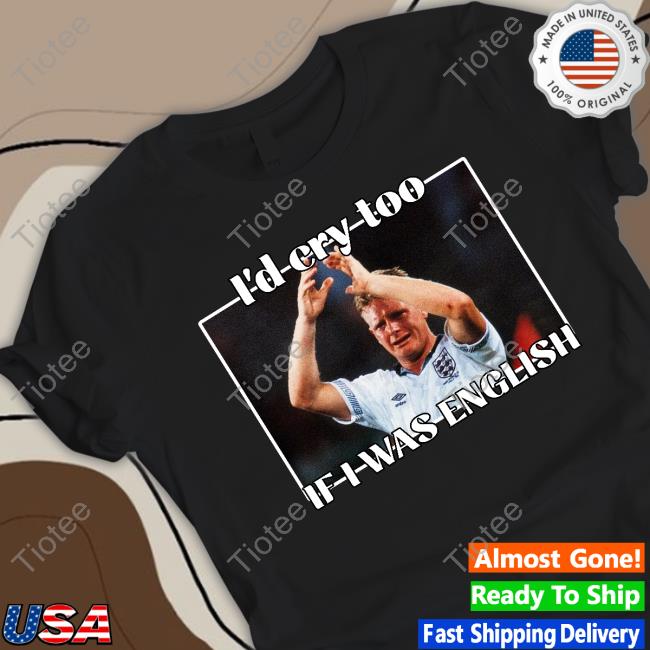 I'd Cry Too If I Was English Tee Shirt