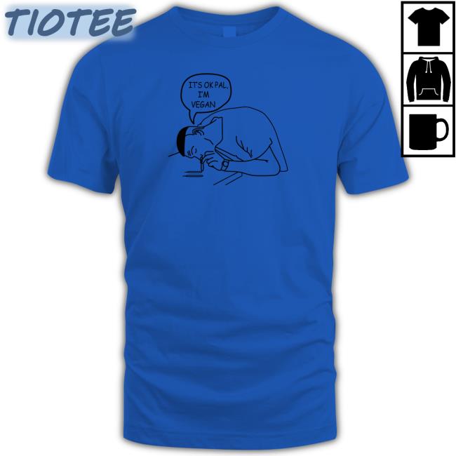 It's Ok Pal I'm Vegan T-Shirt Shirts That Go Hard