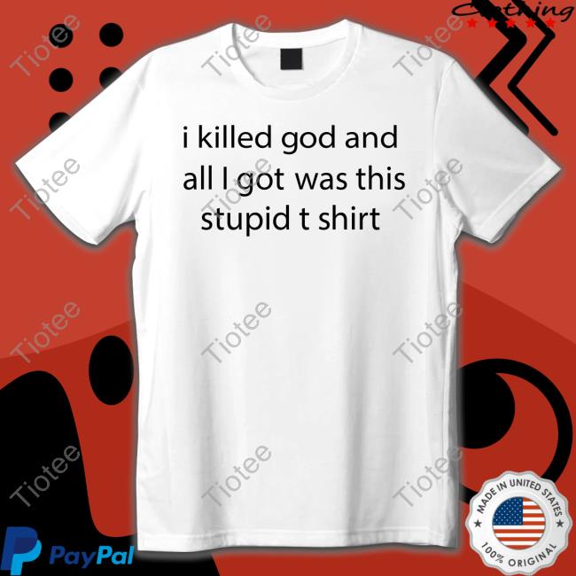Shirts That Go Hard I Killed God And All I Got Was This Stupid T Shirt Tee