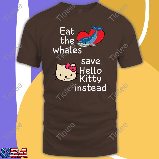 Eat The Whales Save Hello Kitty Instead Tee Shirt Shirts That Go Hard