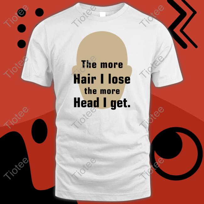 Shirts That Go Hard The More Hair I Lose The More Head I Get Shirt Shirtsthtgohard
