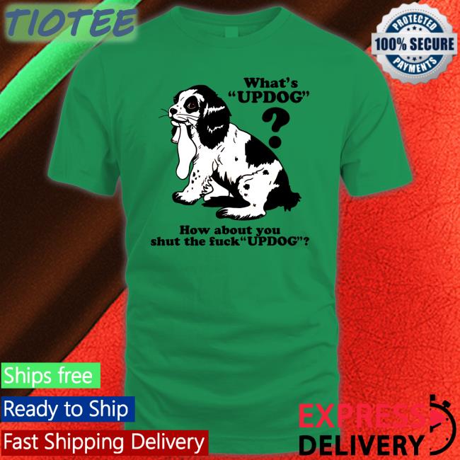 What's Updog How About You Shut The Fuck Updog Tee Shirt