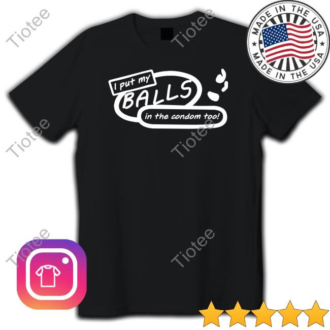 Shirts That Go Hard I Put My Balls In The Condom Too T-Shirt