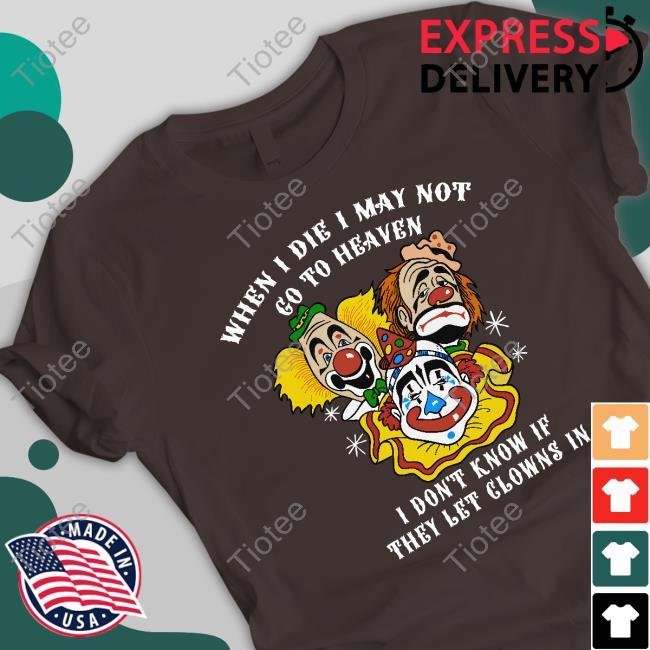 When I Die I May Not Go To Heaven, I Don't Know If They Let Clowns In Shirt Shirts That Go Hard Shirtsthtgohard